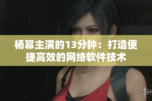 杨幂主演的13分钟：打造便捷高效的网络软件技术