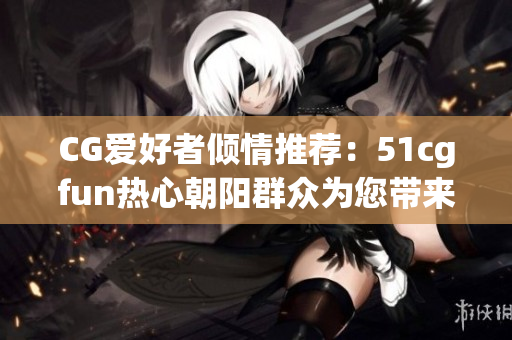 CG爱好者倾情推荐：51cgfun热心朝阳群众为您带来最新软件资讯