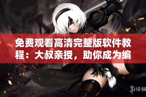 免费观看高清完整版软件教程：大叔亲授，助你成为编程大咖！
