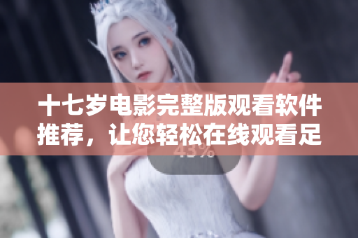 十七岁电影完整版观看软件推荐，让您轻松在线观看足不出户
