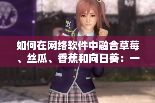 如何在网络软件中融合草莓、丝瓜、香蕉和向日葵：一个留言启发的创意之路
