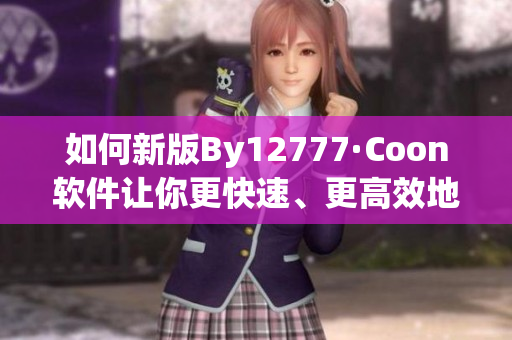 如何新版By12777·Coon软件让你更快速、更高效地进行域名查询？