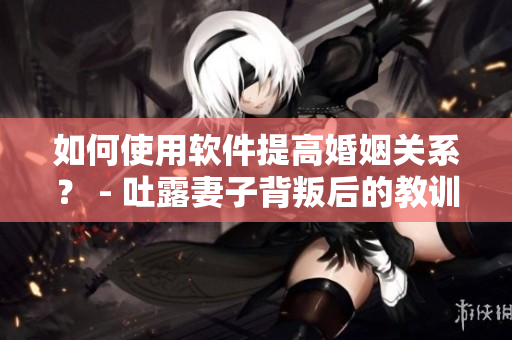 如何使用软件提高婚姻关系？ - 吐露妻子背叛后的教训
