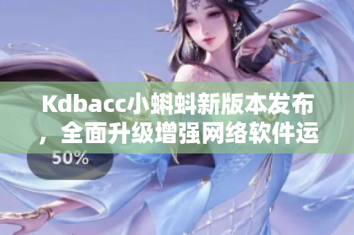 Kdbacc小蝌蚪新版本发布，全面升级增强网络软件运行效率