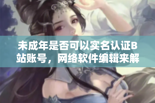 未成年是否可以实名认证B站账号，网络软件编辑来解答