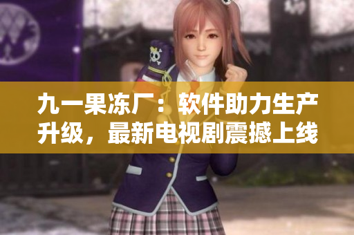 九一果冻厂：软件助力生产升级，最新电视剧震撼上线！