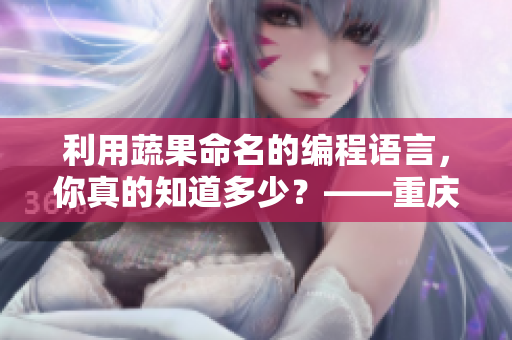 利用蔬果命名的编程语言，你真的知道多少？——重庆外卖小哥的创意编程新闻