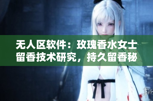 无人区软件：玫瑰香水女士留香技术研究，持久留香秘密揭秘