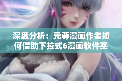 深度分析：元尊漫画作者如何借助下拉式6漫画软件实现免费阅读