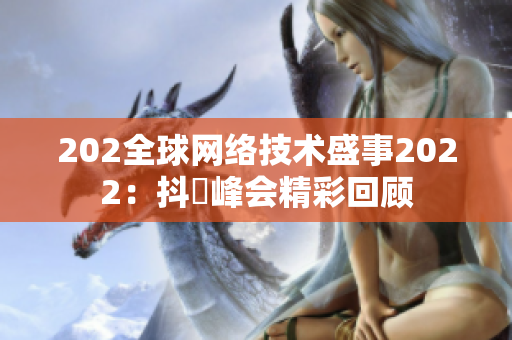 202全球网络技术盛事2022：抖抈峰会精彩回顾