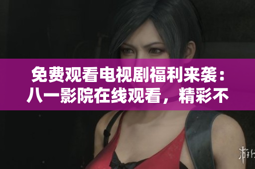 免费观看电视剧福利来袭：八一影院在线观看，精彩不容错过！