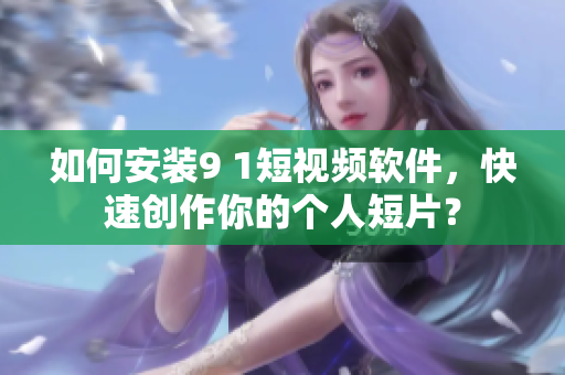 如何安装9 1短视频软件，快速创作你的个人短片？