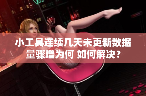 小工具连续几天未更新数据量骤增为何 如何解决？