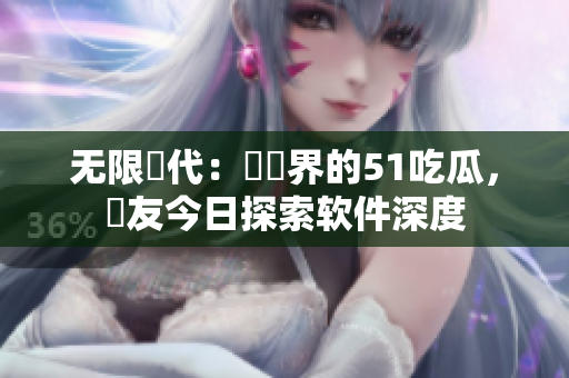 无限當代：軟體界的51吃瓜，網友今日探索软件深度
