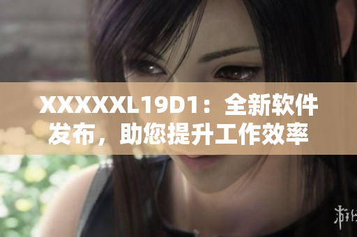 XXXXXL19D1：全新软件发布，助您提升工作效率