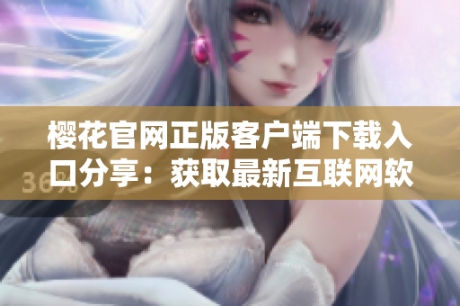 樱花官网正版客户端下载入口分享：获取最新互联网软件！