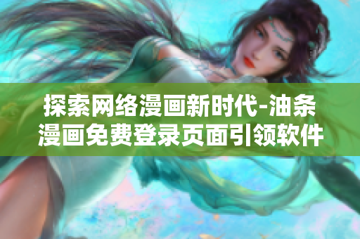 探索网络漫画新时代-油条漫画免费登录页面引领软件创新
