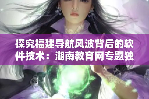 探究福建导航风波背后的软件技术：湖南教育网专题独家揭秘