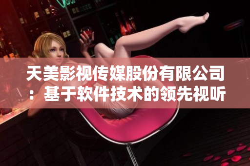 天美影视传媒股份有限公司：基于软件技术的领先视听娱乐平台