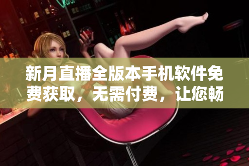 新月直播全版本手机软件免费获取，无需付费，让您畅享直播乐趣