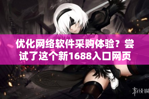 优化网络软件采购体验？尝试了这个新1688入口网页版本！