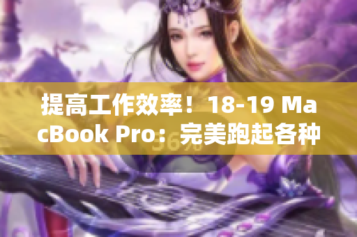 提高工作效率！18-19 MacBook Pro：完美跑起各种软件