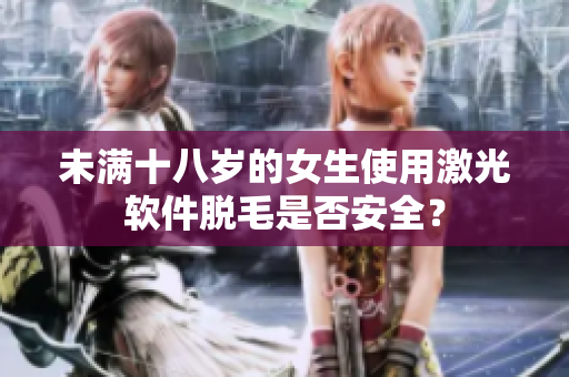 未满十八岁的女生使用激光软件脱毛是否安全？