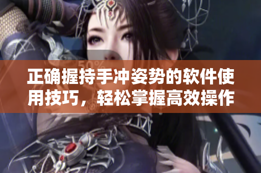 正确握持手冲姿势的软件使用技巧，轻松掌握高效操作流程