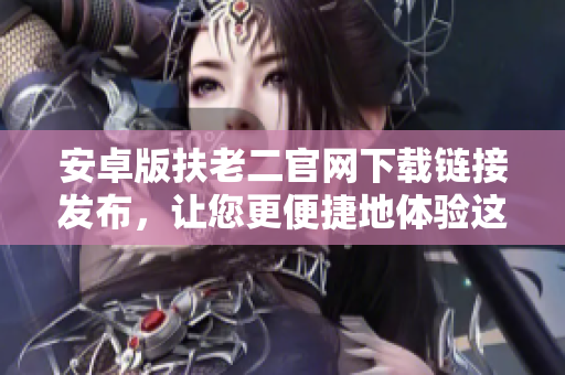 安卓版扶老二官网下载链接发布，让您更便捷地体验这款优秀的软件！