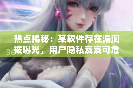 热点揭秘：某软件存在漏洞被曝光，用户隐私岌岌可危