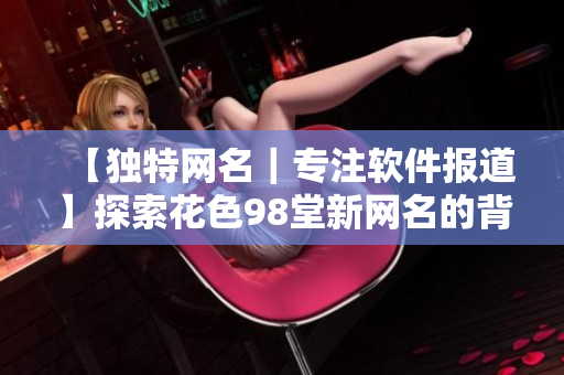 【独特网名｜专注软件报道】探索花色98堂新网名的背后理念