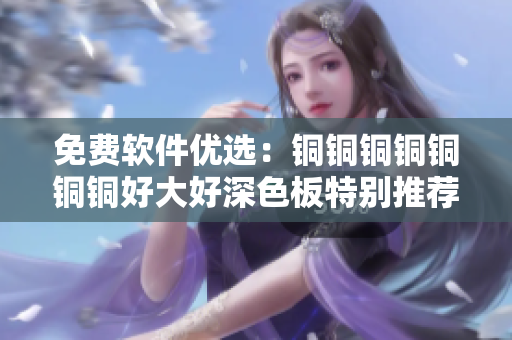免费软件优选：铜铜铜铜铜铜铜好大好深色板特别推荐
