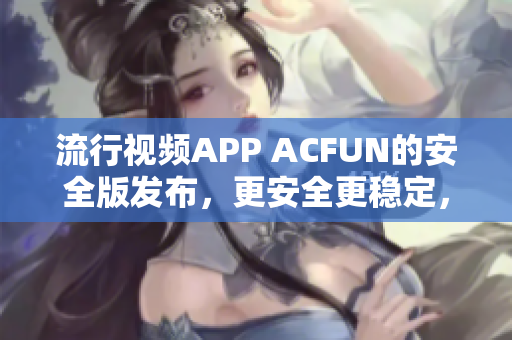 流行视频APP ACFUN的安全版发布，更安全更稳定，保证用户隐私安全