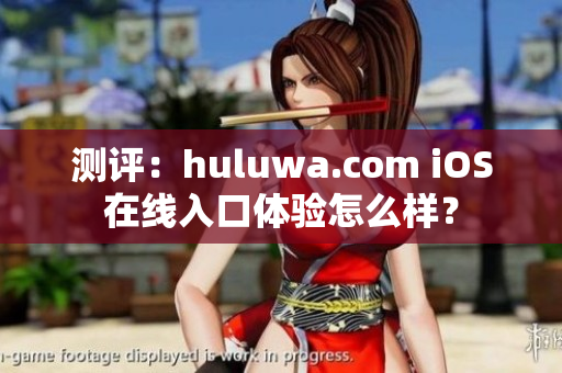 测评：huluwa.com iOS在线入口体验怎么样？