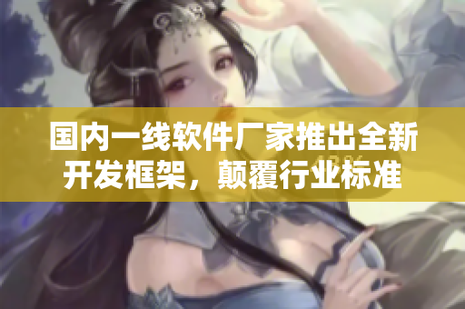 国内一线软件厂家推出全新开发框架，颠覆行业标准