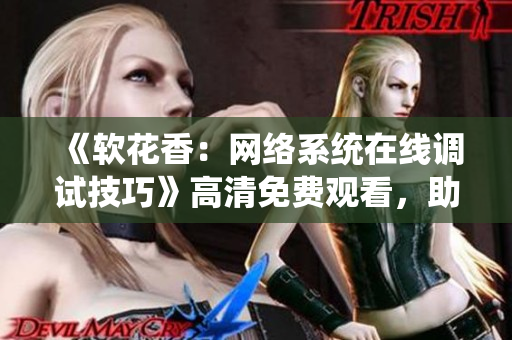 《软花香：网络系统在线调试技巧》高清免费观看，助你成为网络软件调试高手！