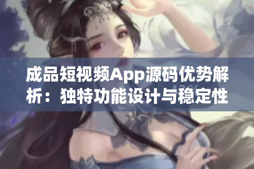 成品短视频App源码优势解析：独特功能设计与稳定性并重