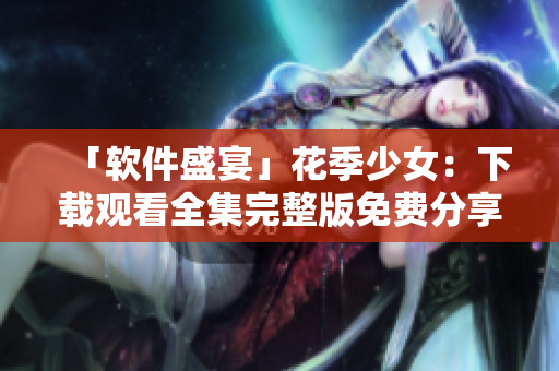 「软件盛宴」花季少女：下载观看全集完整版免费分享！