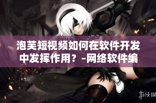 泡芙短视频如何在软件开发中发挥作用？–网络软件编辑的使用心得与推荐
