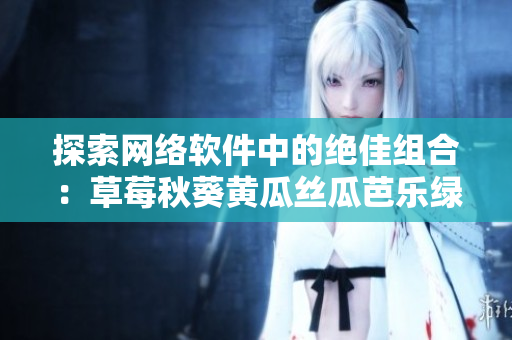 探索网络软件中的绝佳组合：草莓秋葵黄瓜丝瓜芭乐绿巨人