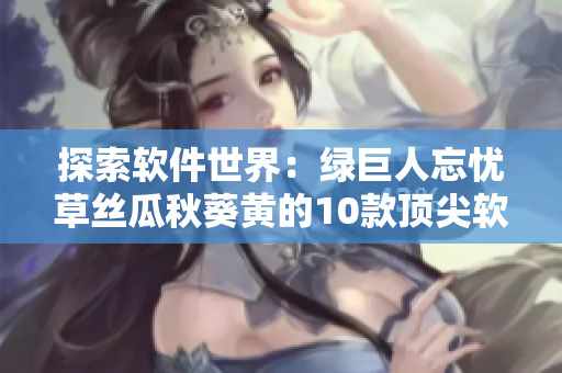 探索软件世界：绿巨人忘忧草丝瓜秋葵黄的10款顶尖软件推荐