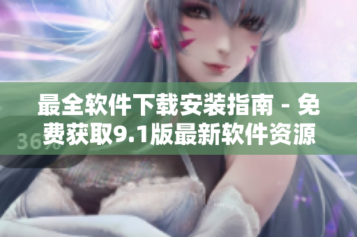 最全软件下载安装指南 - 免费获取9.1版最新软件资源