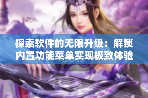 探索软件的无限升级：解锁内置功能菜单实现极致体验