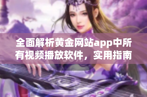 全面解析黄金网站app中所有视频播放软件，实用指南一网打尽！