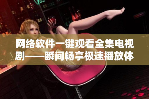 网络软件一键观看全集电视剧——瞬间畅享极速播放体验