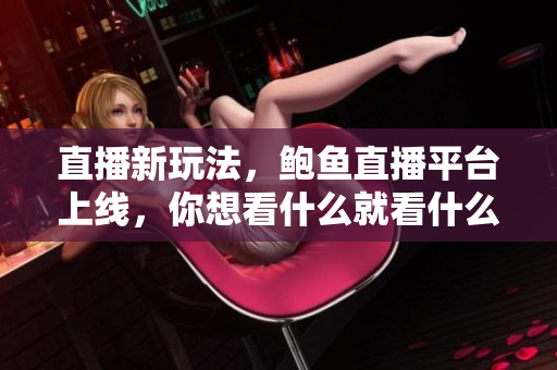 直播新玩法，鲍鱼直播平台上线，你想看什么就看什么！
