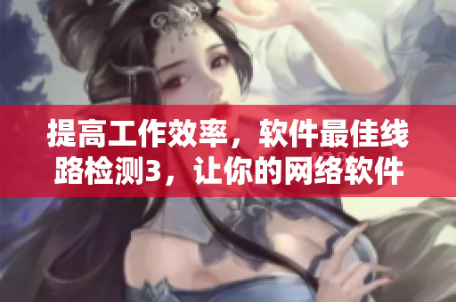 提高工作效率，软件最佳线路检测3，让你的网络软件更快更稳定！