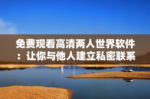 免费观看高清两人世界软件：让你与他人建立私密联系