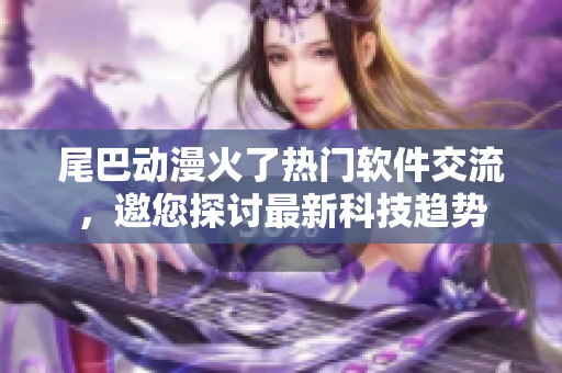 尾巴动漫火了热门软件交流，邀您探讨最新科技趋势