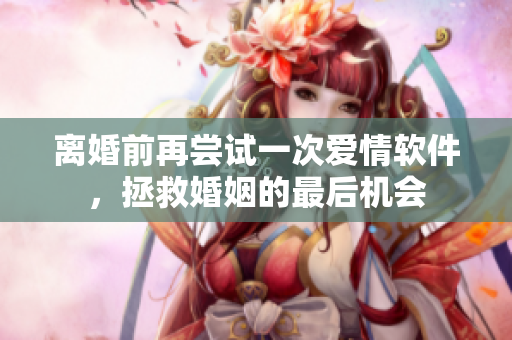 离婚前再尝试一次爱情软件，拯救婚姻的最后机会